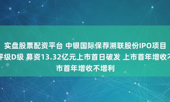 实盘股票配资平台 中银国际保荐溯联股份IPO项目质量评级D级 募资13.32亿元上市首日破发 上市首年增收不增利
