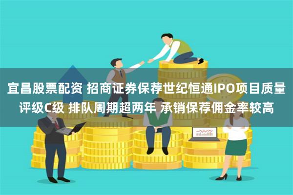 宜昌股票配资 招商证券保荐世纪恒通IPO项目质量评级C级 排队周期超两年 承销保荐佣金率较高