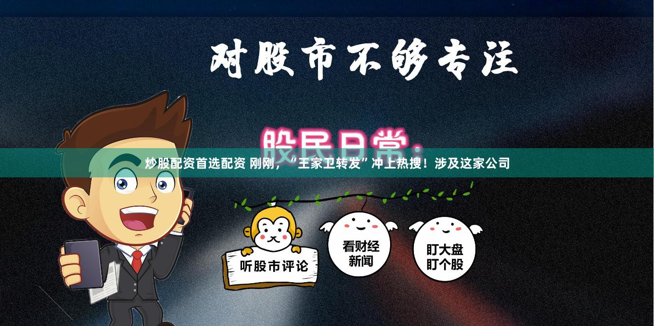 炒股配资首选配资 刚刚，“王家卫转发”冲上热搜！涉及这家公司