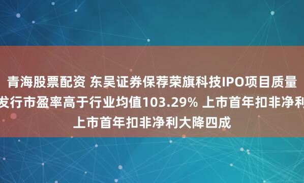 青海股票配资 东吴证券保荐荣旗科技IPO项目质量评级D级 发行市盈率高于行业均值103.29% 上市首年扣非净利大降四成