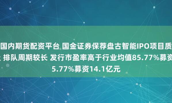 国内期货配资平台 国金证券保荐盘古智能IPO项目质量评级C级 排队周期较长 发行市盈率高于行业均值85.77%募资14.1亿元