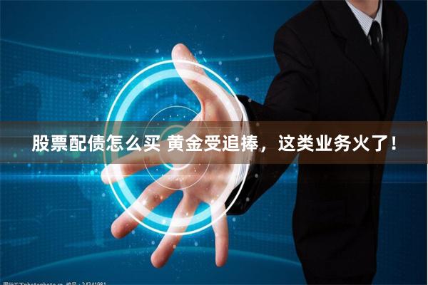 股票配债怎么买 黄金受追捧，这类业务火了！