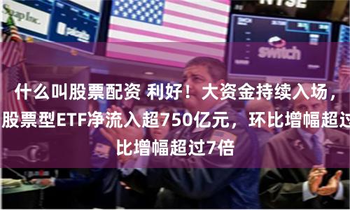 什么叫股票配资 利好！大资金持续入场，本周股票型ETF净流入超750亿元，环比增幅超过7倍