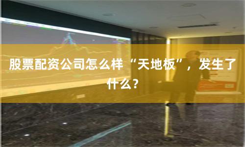 股票配资公司怎么样 “天地板”，发生了什么？