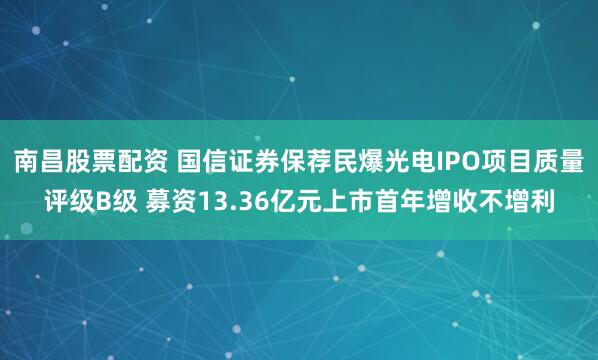南昌股票配资 国信证券保荐民爆光电IPO项目质量评级B级 募资13.36亿元上市首年增收不增利