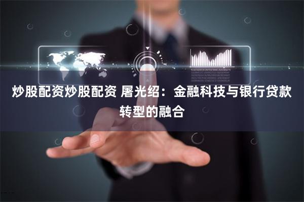 炒股配资炒股配资 屠光绍：金融科技与银行贷款转型的融合