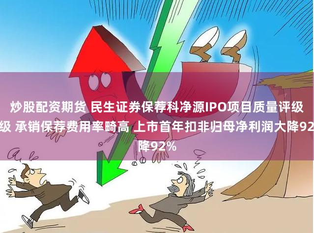 炒股配资期货 民生证券保荐科净源IPO项目质量评级D级 承销保荐费用率畸高 上市首年扣非归母净利润大降92%