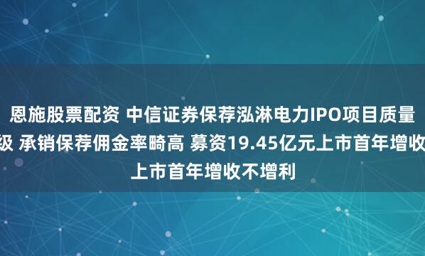 恩施股票配资 中信证券保荐泓淋电力IPO项目质量评级D级 承销保荐佣金率畸高 募资19.45亿元上市首年增收不增利