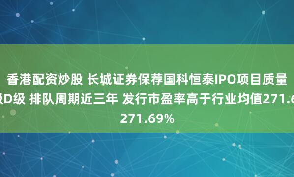 香港配资炒股 长城证券保荐国科恒泰IPO项目质量评级D级 排队周期近三年 发行市盈率高于行业均值271.69%
