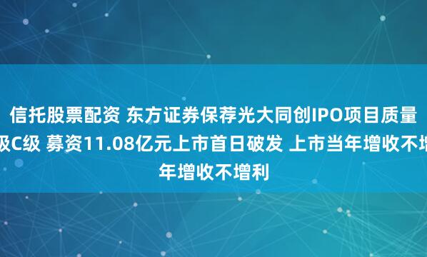 信托股票配资 东方证券保荐光大同创IPO项目质量评级C级 募资11.08亿元上市首日破发 上市当年增收不增利