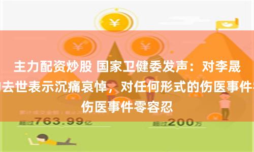 主力配资炒股 国家卫健委发声：对李晟医生的去世表示沉痛哀悼，对任何形式的伤医事件零容忍