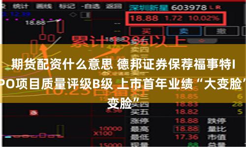 期货配资什么意思 德邦证券保荐福事特IPO项目质量评级B级 上市首年业绩“大变脸”