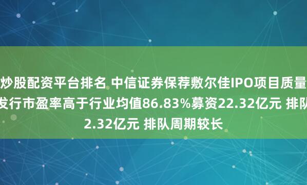 炒股配资平台排名 中信证券保荐敷尔佳IPO项目质量评级D级 发行市盈率高于行业均值86.83%募资22.32亿元 排队周期较长