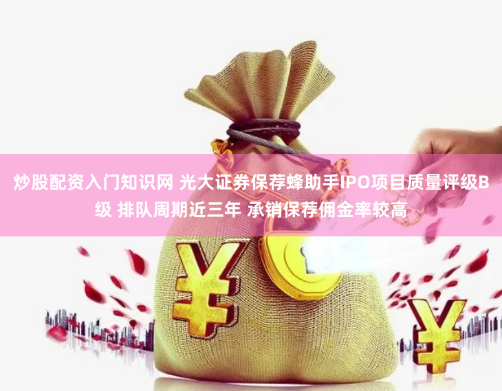 炒股配资入门知识网 光大证券保荐蜂助手IPO项目质量评级B级 排队周期近三年 承销保荐佣金率较高