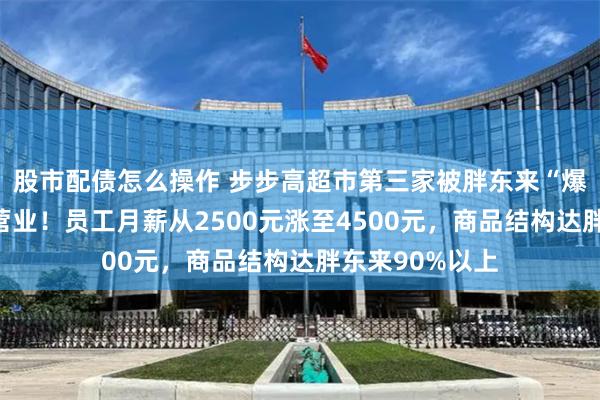 股市配债怎么操作 步步高超市第三家被胖东来“爆改”门店恢复营业！员工月薪从2500元涨至4500元，商品结构达胖东来90%以上