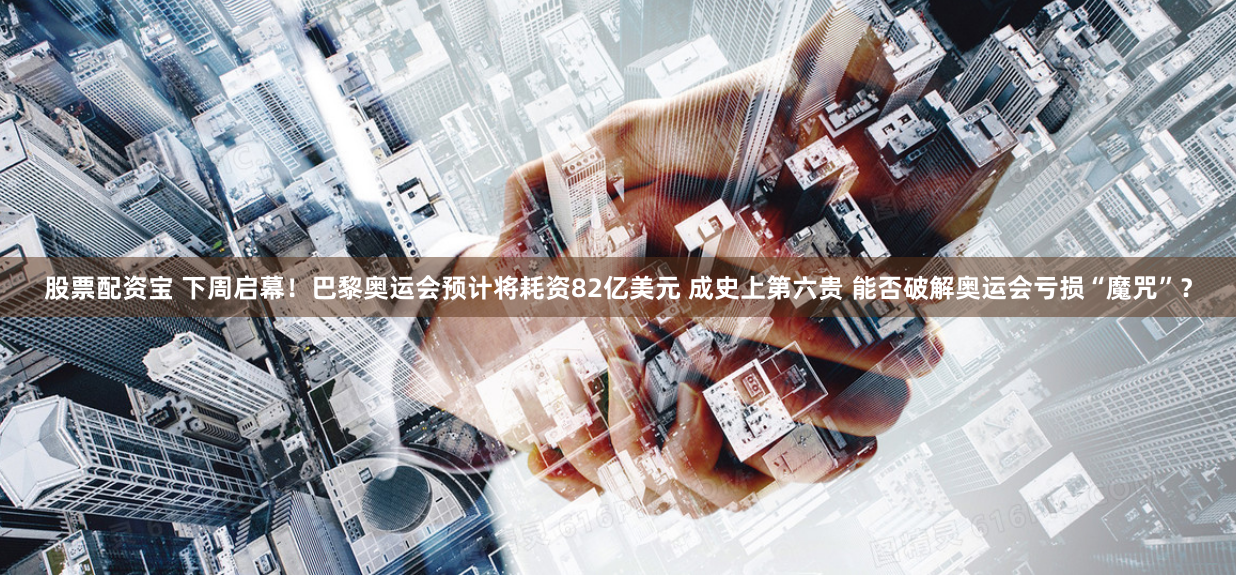 股票配资宝 下周启幕！巴黎奥运会预计将耗资82亿美元 成史上第六贵 能否破解奥运会亏损“魔咒”？