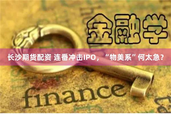 长沙期货配资 连番冲击IPO，“物美系”何太急？