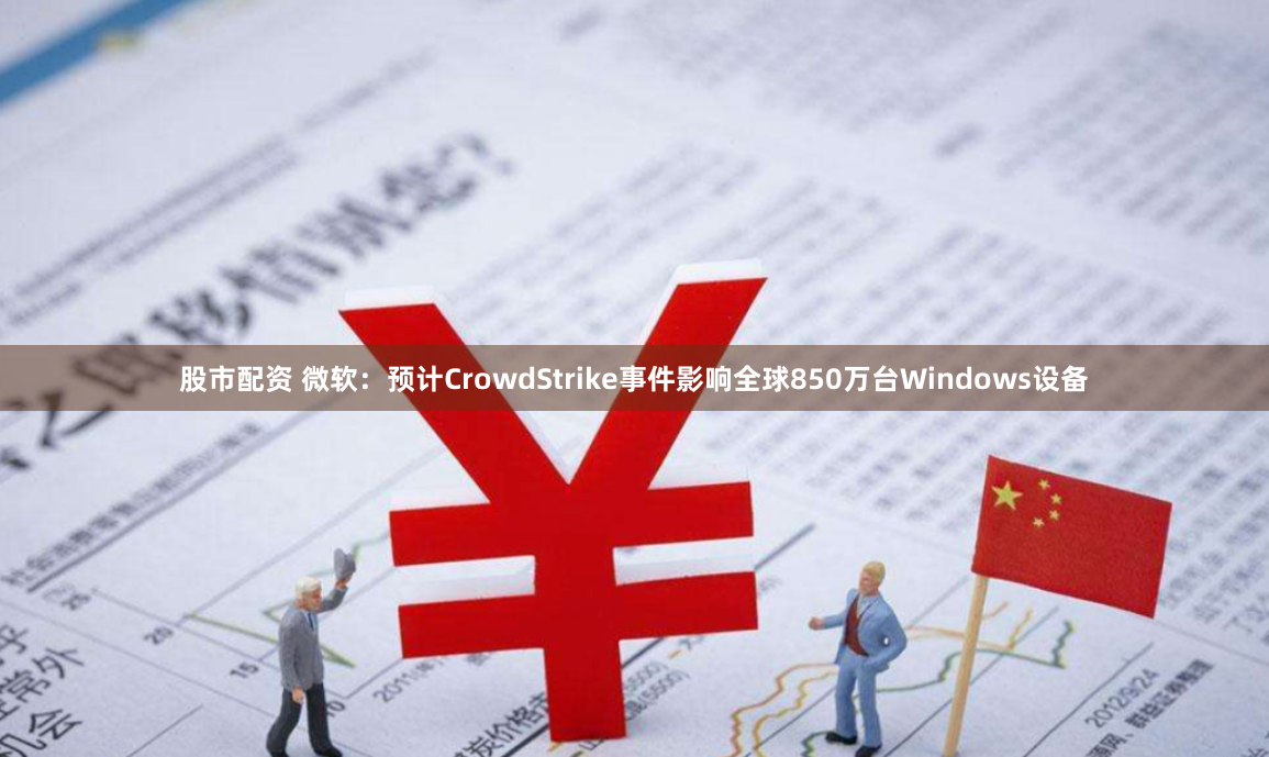 股市配资 微软：预计CrowdStrike事件影响全球850万台Windows设备