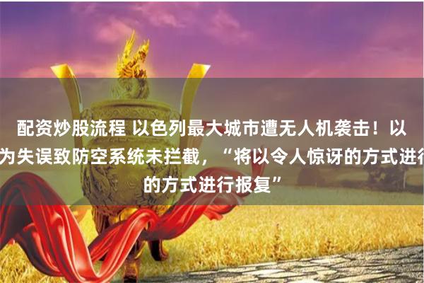 配资炒股流程 以色列最大城市遭无人机袭击！以军：人为失误致防空系统未拦截，“将以令人惊讶的方式进行报复”