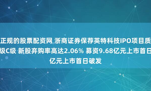 正规的股票配资网 浙商证券保荐英特科技IPO项目质量评级C级 新股弃购率高达2.06% 募资9.68亿元上市首日破发