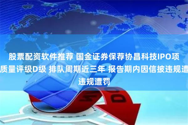 股票配资软件推荐 国金证券保荐协昌科技IPO项目质量评级D级 排队周期近三年 报告期内因信披违规遭罚