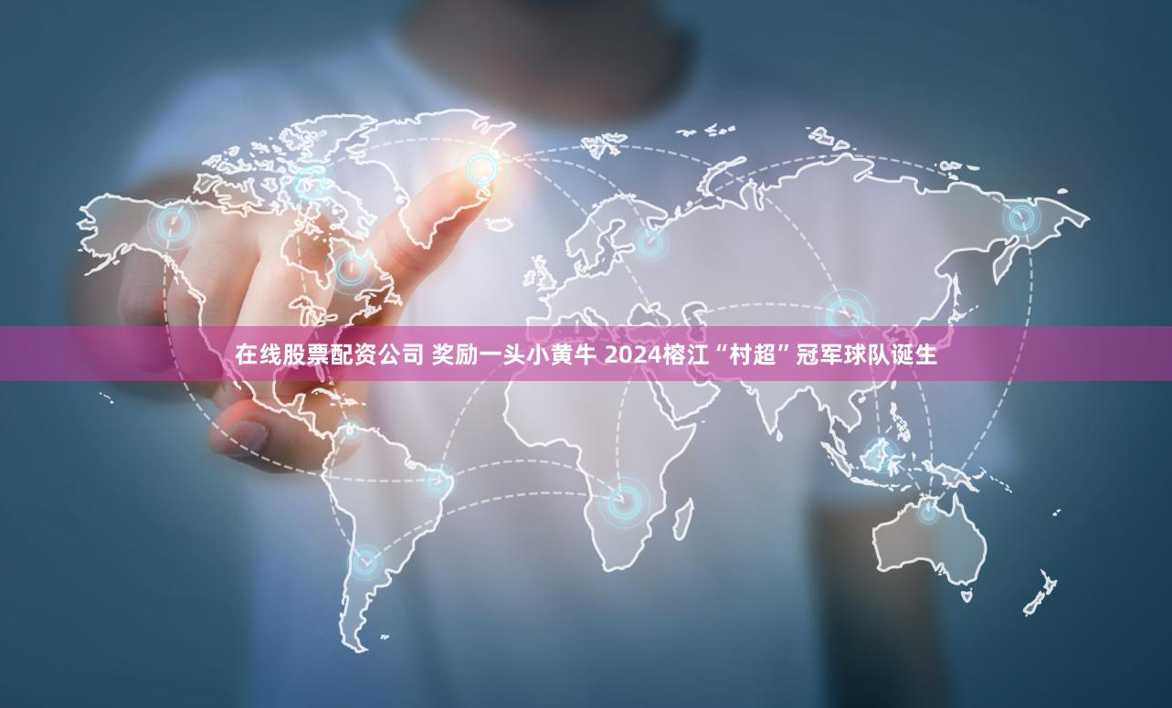 在线股票配资公司 奖励一头小黄牛 2024榕江“村超”冠军球队诞生