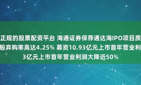 正规的股票配资平台 海通证券保荐通达海IPO项目质量评级C级 新股弃购率高达4.25% 募资10.93亿元上市首年营业利润大降近50%