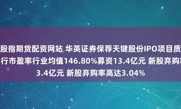 股指期货配资网站 华英证券保荐天键股份IPO项目质量评级C级 发行市盈率行业均值146.80%募资13.4亿元 新股弃购率高达3.04%