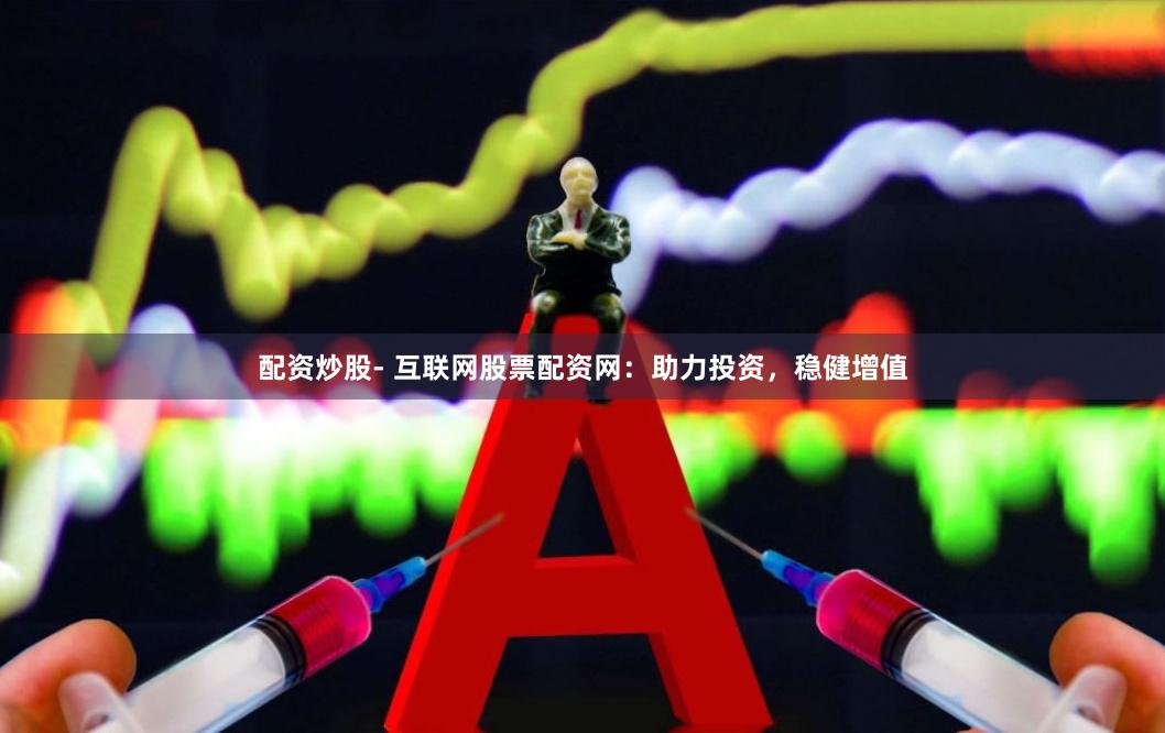 配资炒股- 互联网股票配资网：助力投资，稳健增值