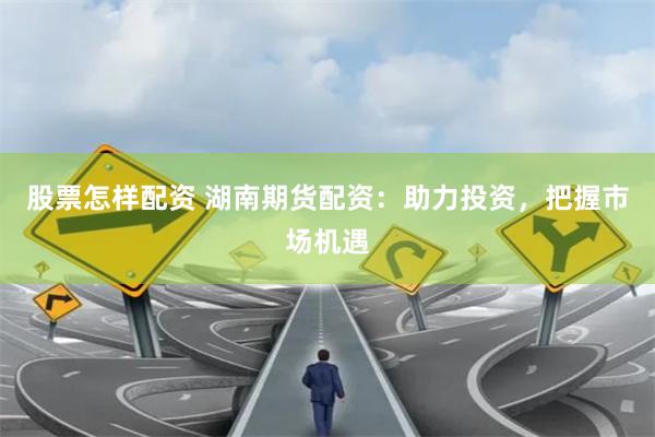 股票怎样配资 湖南期货配资：助力投资，把握市场机遇