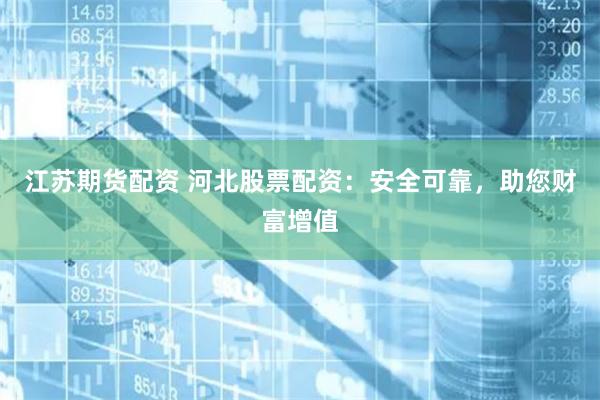 江苏期货配资 河北股票配资：安全可靠，助您财富增值