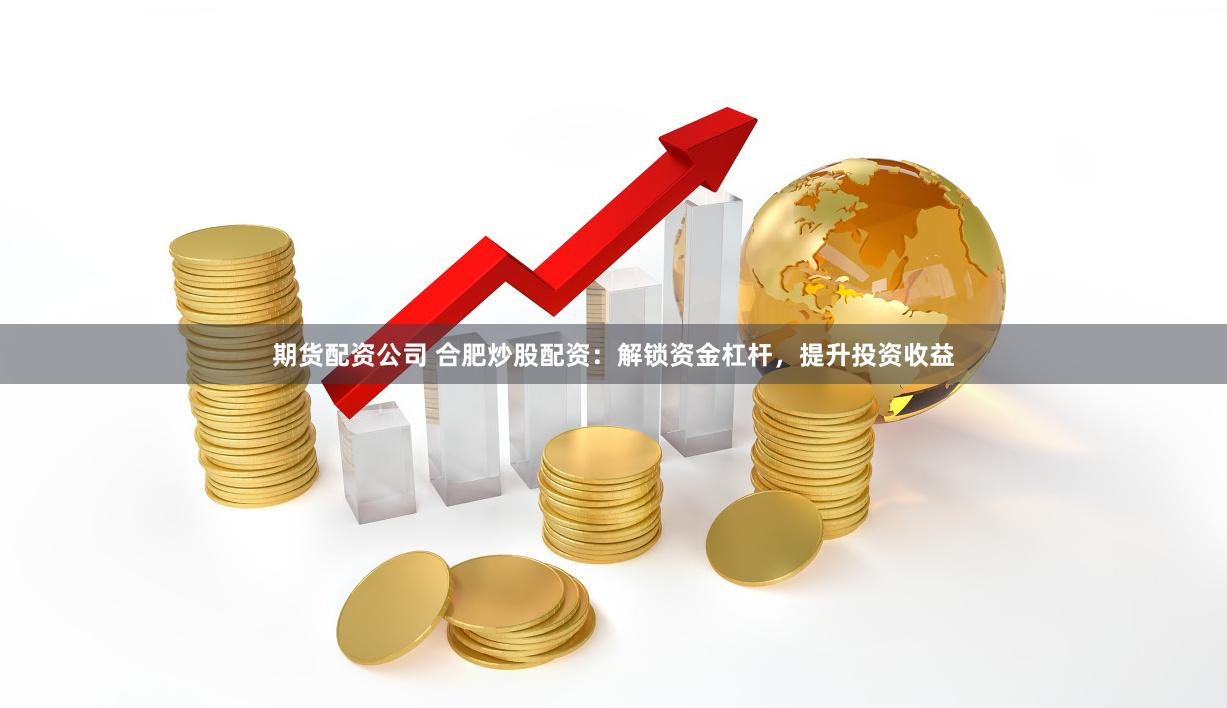 期货配资公司 合肥炒股配资：解锁资金杠杆，提升投资收益
