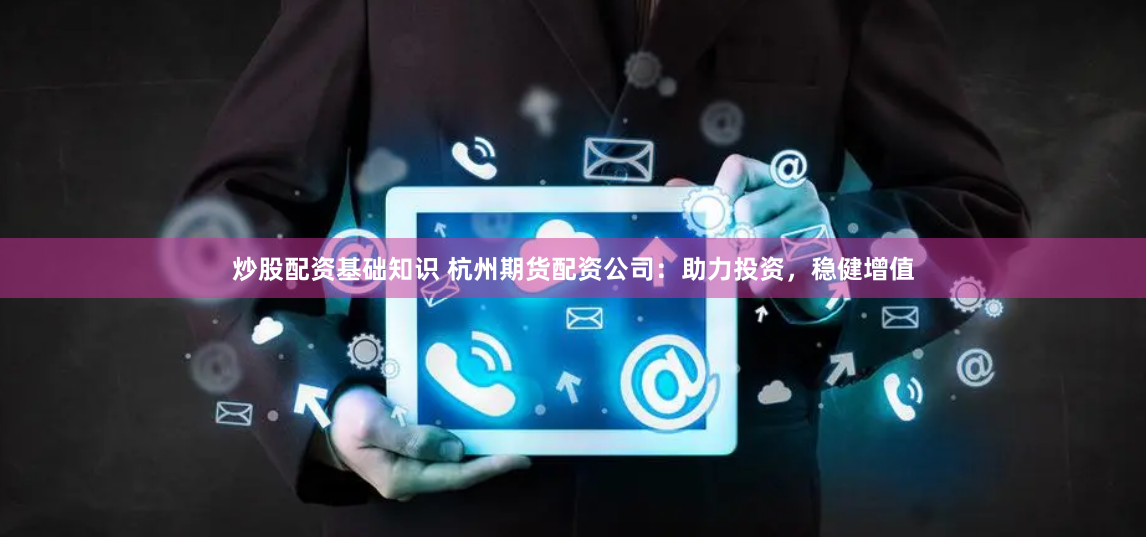 炒股配资基础知识 杭州期货配资公司：助力投资，稳健增值