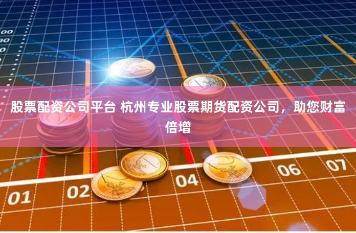 股票配资公司平台 杭州专业股票期货配资公司，助您财富倍增