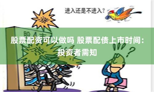 股票配资可以做吗 股票配债上市时间：投资者需知
