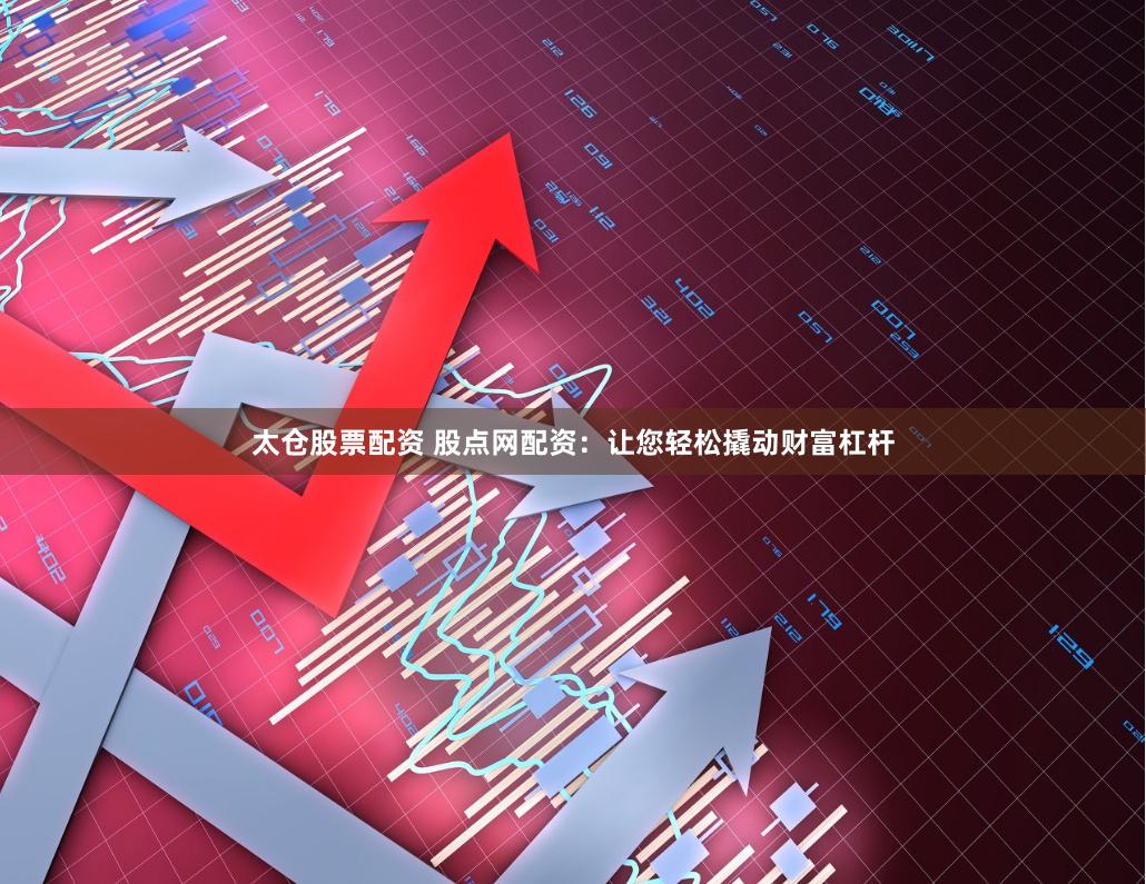 太仓股票配资 股点网配资：让您轻松撬动财富杠杆
