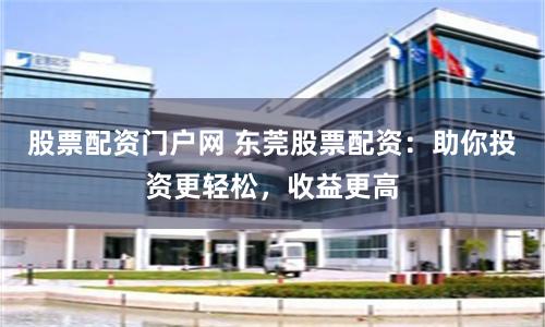 股票配资门户网 东莞股票配资：助你投资更轻松，收益更高