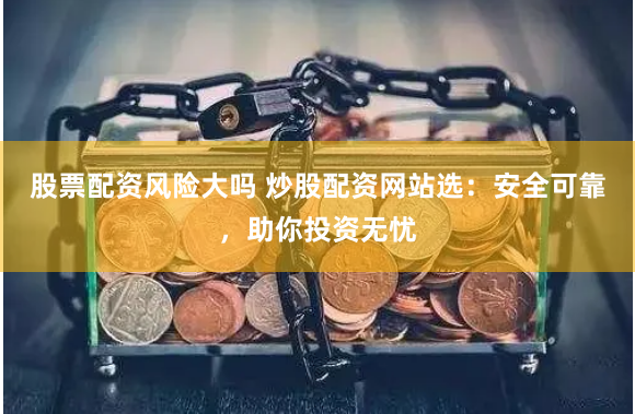 股票配资风险大吗 炒股配资网站选：安全可靠，助你投资无忧
