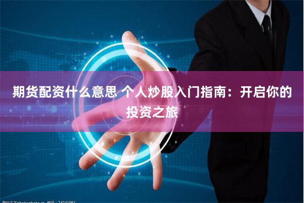 期货配资什么意思 个人炒股入门指南：开启你的投资之旅