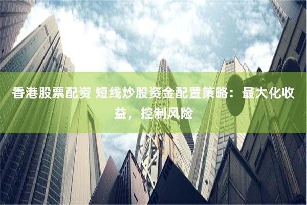 香港股票配资 短线炒股资金配置策略：最大化收益，控制风险