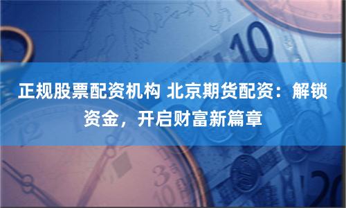 正规股票配资机构 北京期货配资：解锁资金，开启财富新篇章