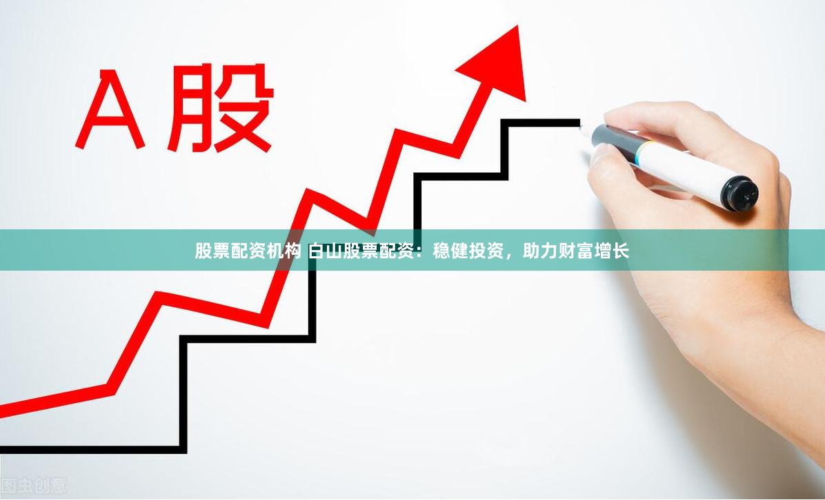 股票配资机构 白山股票配资：稳健投资，助力财富增长