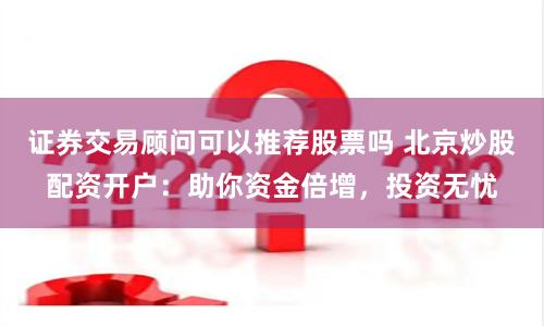 证券交易顾问可以推荐股票吗 北京炒股配资开户：助你资金倍增，投资无忧