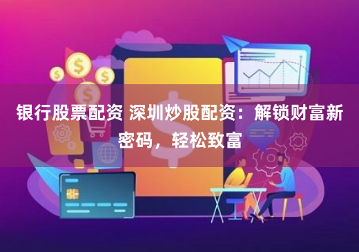 银行股票配资 深圳炒股配资：解锁财富新密码，轻松致富
