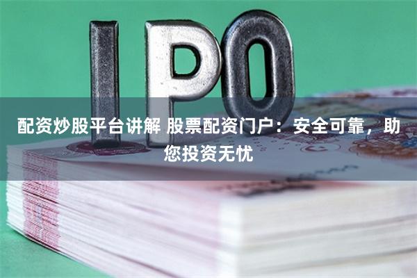 配资炒股平台讲解 股票配资门户：安全可靠，助您投资无忧