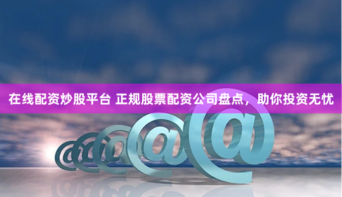 在线配资炒股平台 正规股票配资公司盘点，助你投资无忧