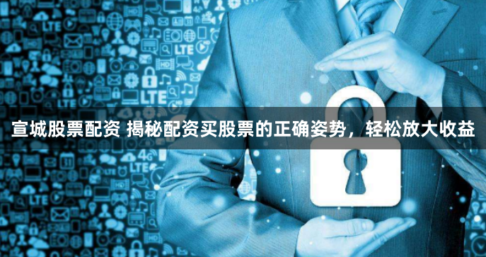 宣城股票配资 揭秘配资买股票的正确姿势，轻松放大收益