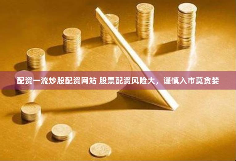配资一流炒股配资网站 股票配资风险大，谨慎入市莫贪婪