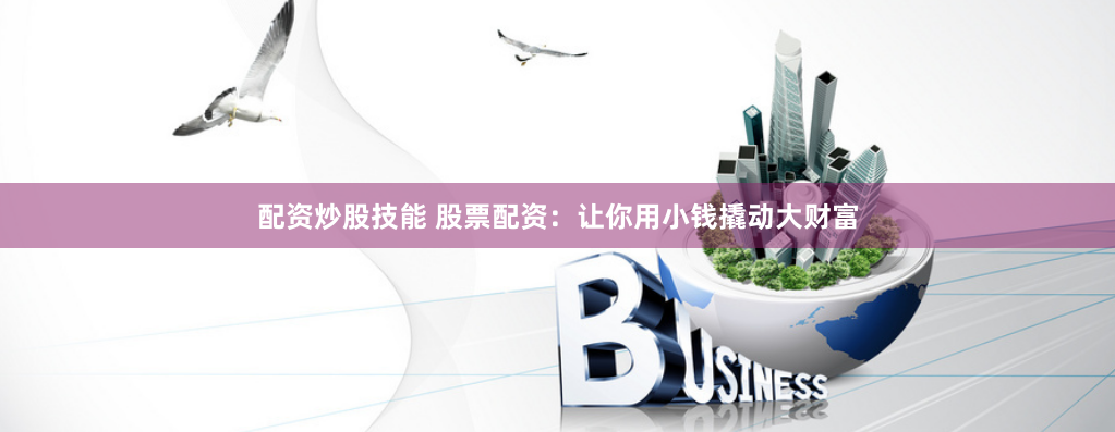 配资炒股技能 股票配资：让你用小钱撬动大财富