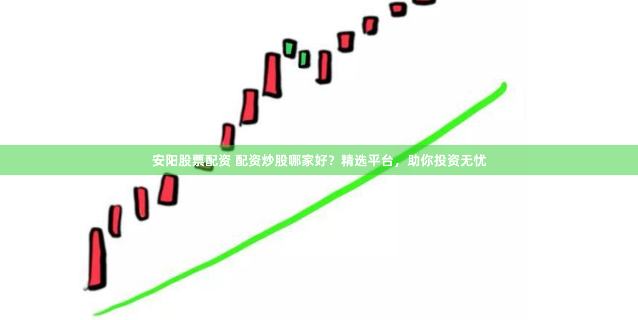 安阳股票配资 配资炒股哪家好？精选平台，助你投资无忧